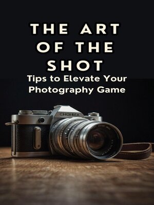 cover image of The Art of the Shot Tips to Elevate Your Photography Game